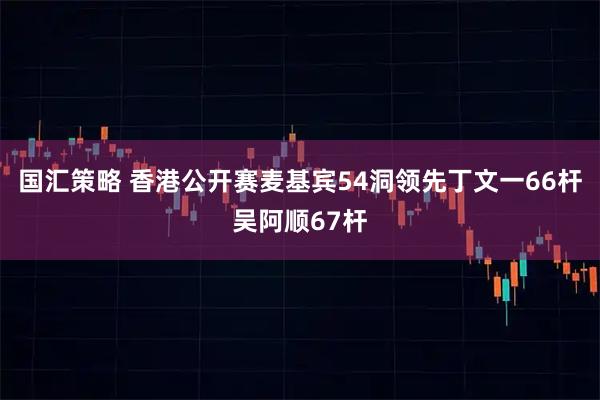 国汇策略 香港公开赛麦基宾54洞领先丁文一66杆吴阿顺67杆