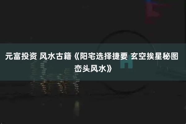 元富投资 风水古籍《阳宅选择捷要 玄空挨星秘图 峦头风水》