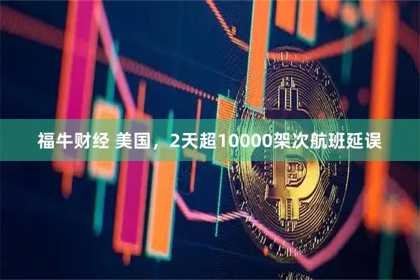 福牛财经 美国，2天超10000架次航班延误