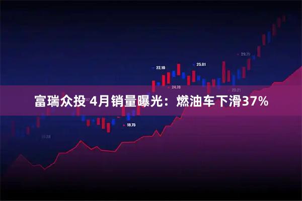 富瑞众投 4月销量曝光：燃油车下滑37%